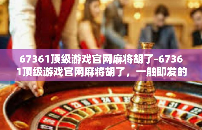67361顶级游戏官网麻将胡了-67361顶级游戏官网麻将胡了，一触即发的神秘游戏体验-67361顶级游戏官网麻将胡了