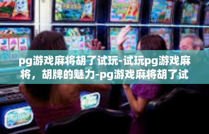 pg游戏麻将胡了试玩-试玩pg游戏麻将，胡牌的魅力-pg游戏麻将胡了试玩