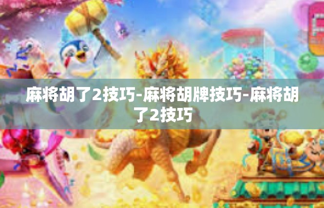 麻将胡了2技巧-麻将胡牌技巧-麻将胡了2技巧