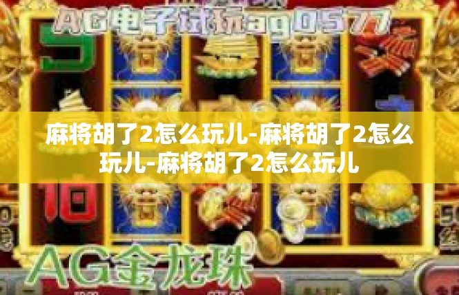 麻将胡了2怎么玩儿-麻将胡了2怎么玩儿-麻将胡了2怎么玩儿