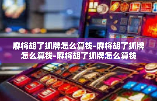 麻将胡了抓牌怎么算钱-麻将胡了抓牌怎么算钱-麻将胡了抓牌怎么算钱