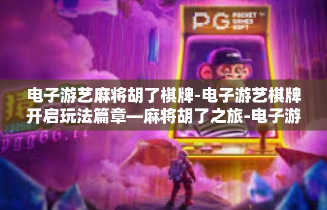 电子游艺麻将胡了棋牌-电子游艺棋牌开启玩法篇章—麻将胡了之旅-电子游艺麻将胡了棋牌