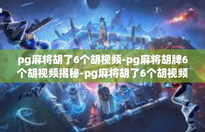 pg麻将胡了6个胡视频-pg麻将胡牌6个胡视频揭秘-pg麻将胡了6个胡视频