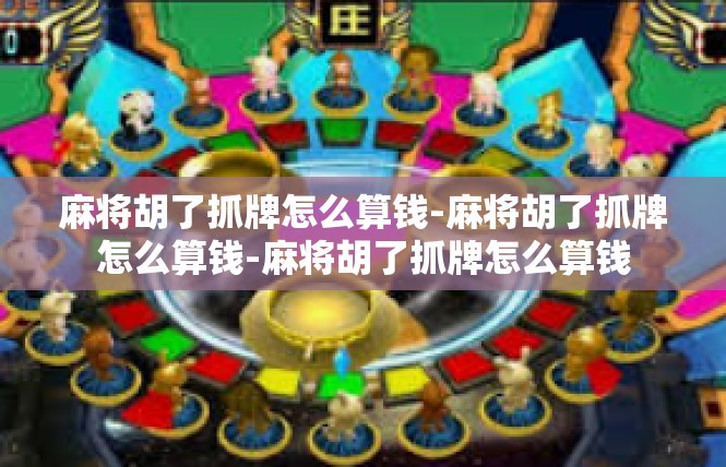 麻将胡了抓牌怎么算钱-麻将胡了抓牌怎么算钱-麻将胡了抓牌怎么算钱