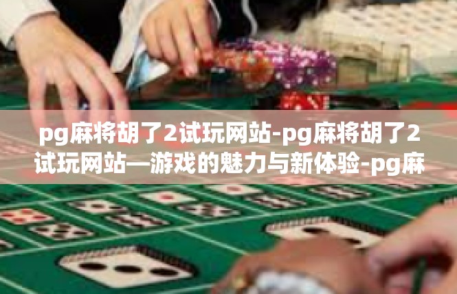 pg麻将胡了2试玩网站-pg麻将胡了2试玩网站—游戏的魅力与新体验-pg麻将胡了2试玩网站