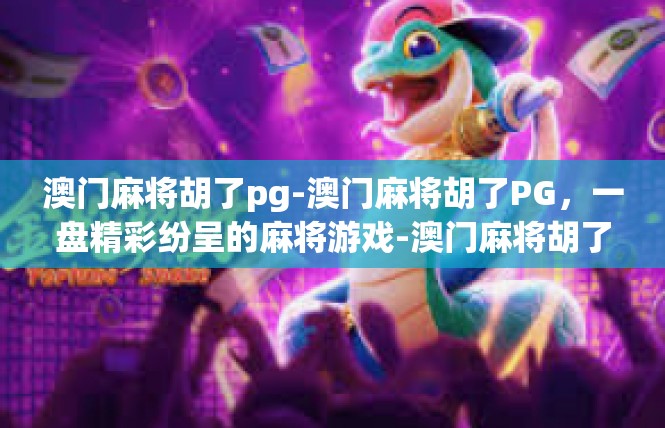 澳门麻将胡了pg-澳门麻将胡了PG，一盘精彩纷呈的麻将游戏-澳门麻将胡了pg