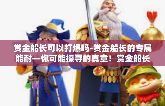 赏金船长可以打爆吗-赏金船长的专属能耐—你可能探寻的真章！赏金船长可以打爆吗