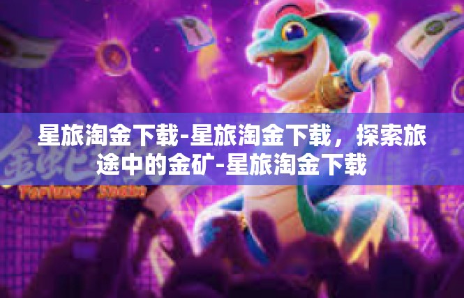 星旅淘金下载-星旅淘金下载，探索旅途中的金矿-星旅淘金下载