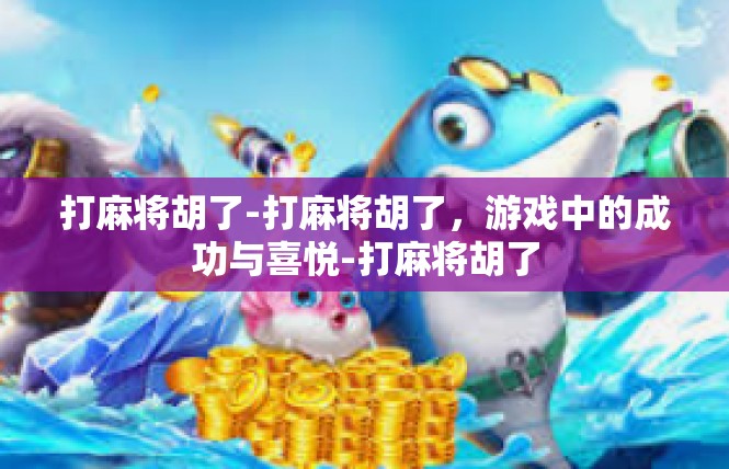 打麻将胡了-打麻将胡了，游戏中的成功与喜悦-打麻将胡了