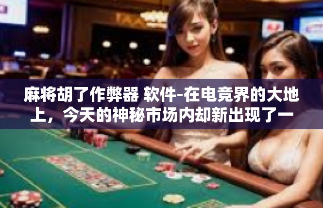 麻将胡了作弊器 软件-在电竞界的大地上，今天的神秘市场内却新出现了一款名为麻将胡了作弊器的软件。这款作弊器不仅是一款工具，更是一种作弊手段的象征，引起了广泛关注。麻将胡了作弊器 软件