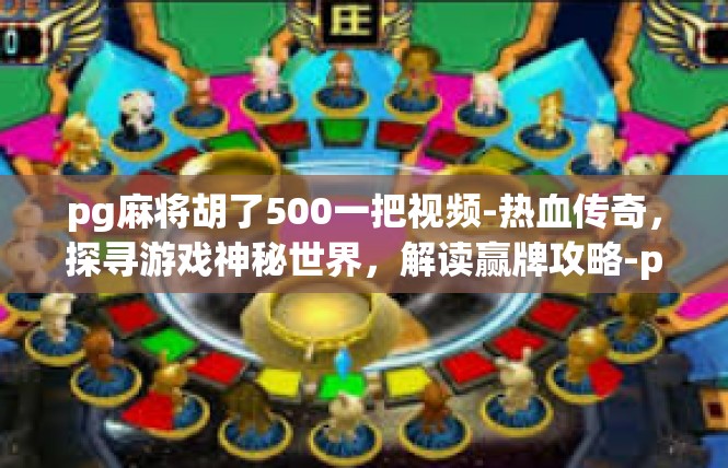 pg麻将胡了500一把视频-热血传奇，探寻游戏神秘世界，解读赢牌攻略-pg麻将胡了500一把视频