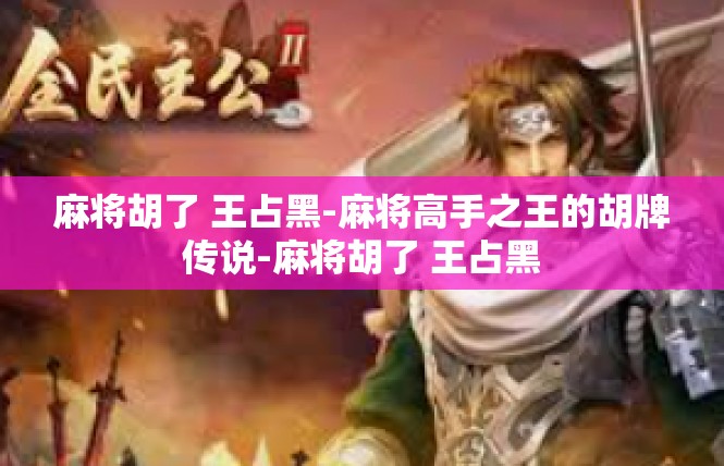 麻将胡了 王占黑-麻将高手之王的胡牌传说-麻将胡了 王占黑
