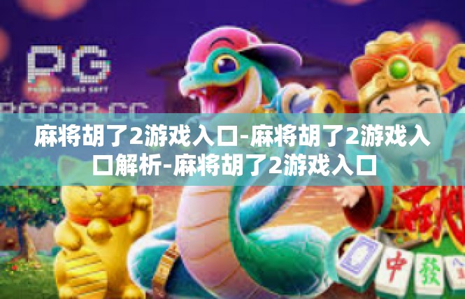 麻将胡了2游戏入口-麻将胡了2游戏入口解析-麻将胡了2游戏入口
