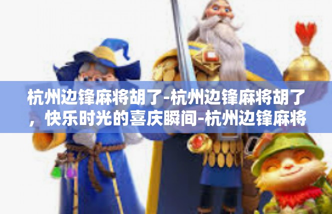 杭州边锋麻将胡了-杭州边锋麻将胡了，快乐时光的喜庆瞬间-杭州边锋麻将胡了