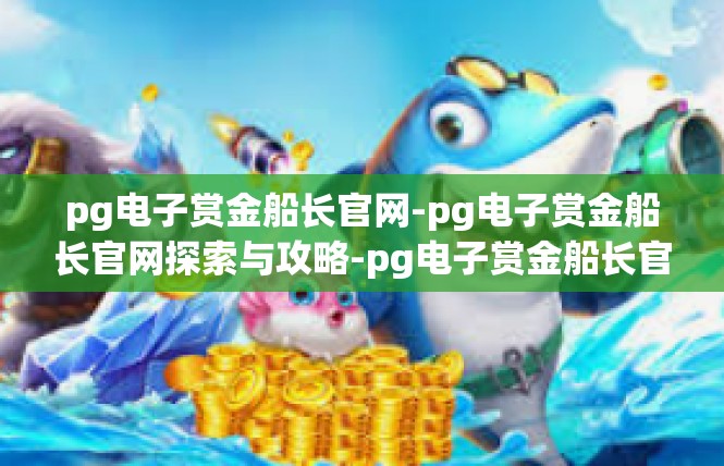 pg电子赏金船长官网-pg电子赏金船长官网探索与攻略-pg电子赏金船长官网