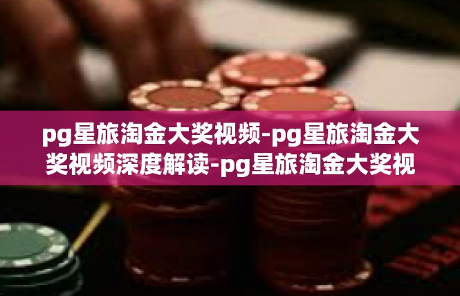 pg星旅淘金大奖视频-pg星旅淘金大奖视频深度解读-pg星旅淘金大奖视频