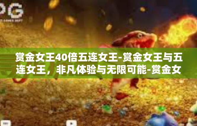 赏金女王40倍五连女王-赏金女王与五连女王，非凡体验与无限可能-赏金女王40倍五连女王