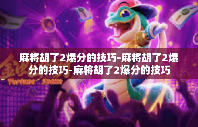 麻将胡了2爆分的技巧-麻将胡了2爆分的技巧-麻将胡了2爆分的技巧