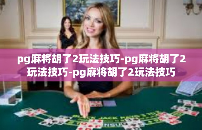 pg麻将胡了2玩法技巧-pg麻将胡了2玩法技巧-pg麻将胡了2玩法技巧