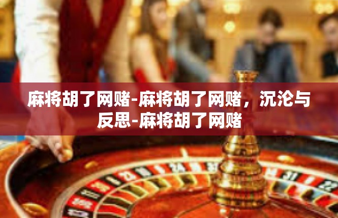 麻将胡了网赌-麻将胡了网赌，沉沦与反思-麻将胡了网赌