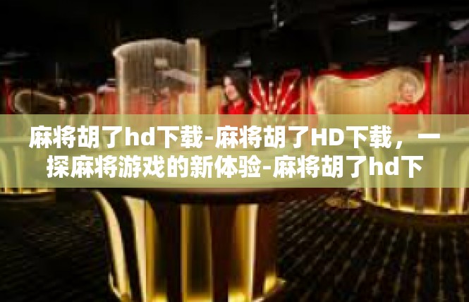 麻将胡了hd下载-麻将胡了HD下载，一探麻将游戏的新体验-麻将胡了hd下载