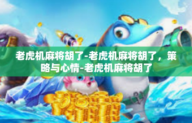 老虎机麻将胡了-老虎机麻将胡了，策略与心情-老虎机麻将胡了