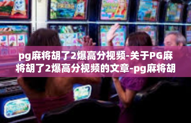 pg麻将胡了2爆高分视频-关于PG麻将胡了2爆高分视频的文章-pg麻将胡了2爆高分视频