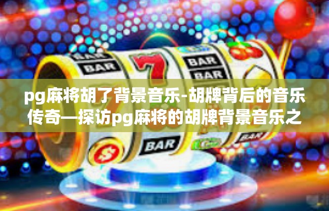 pg麻将胡了背景音乐-胡牌背后的音乐传奇—探访pg麻将的胡牌背景音乐之旅-pg麻将胡了背景音乐