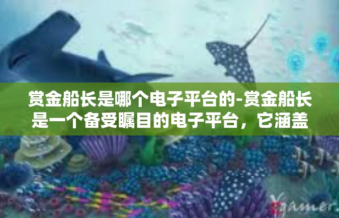 赏金船长是哪个电子平台的-赏金船长是一个备受瞩目的电子平台，它涵盖了多种游戏和娱乐内容。这个平台以其独特的游戏玩法、丰富的游戏资源以及用户友好的界面而受到广大玩家的喜爱。赏金船长是哪个电子平台的