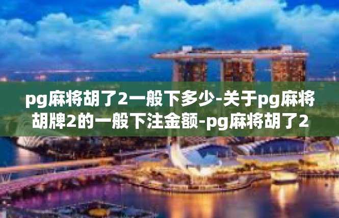 pg麻将胡了2一般下多少-关于pg麻将胡牌2的一般下注金额-pg麻将胡了2一般下多少