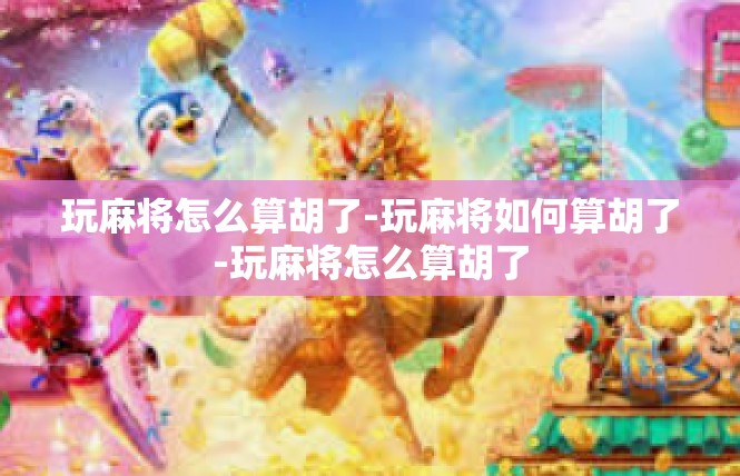 玩麻将怎么算胡了-玩麻将如何算胡了-玩麻将怎么算胡了