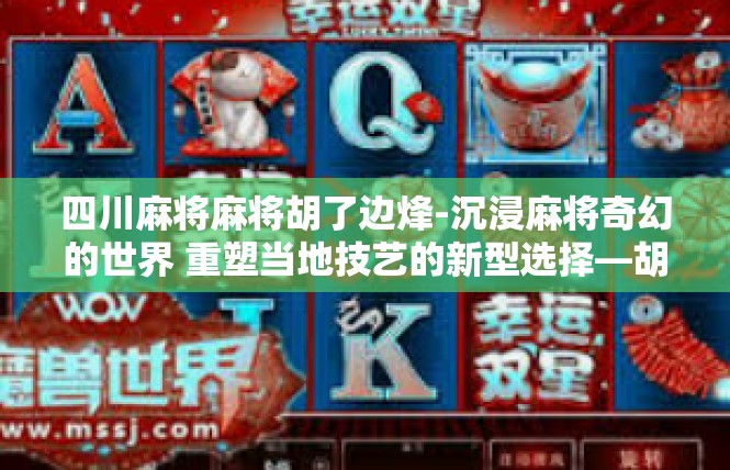 四川麻将麻将胡了边烽-沉浸麻将奇幻的世界 重塑当地技艺的新型选择—胡四川麻将的边上烽特别解锁！四川麻将麻将胡了边烽