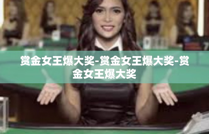 赏金女王爆大奖-赏金女王爆大奖-赏金女王爆大奖