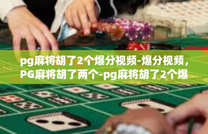 pg麻将胡了2个爆分视频-爆分视频，PG麻将胡了两个-pg麻将胡了2个爆分视频