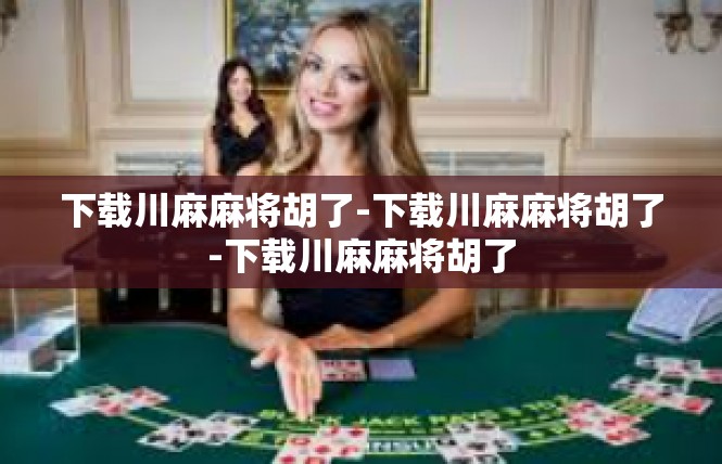 下载川麻麻将胡了-下载川麻麻将胡了-下载川麻麻将胡了