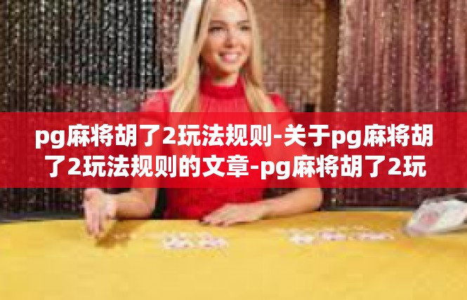 pg麻将胡了2玩法规则-关于pg麻将胡了2玩法规则的文章-pg麻将胡了2玩法规则