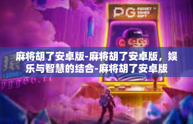 麻将胡了安卓版-麻将胡了安卓版，娱乐与智慧的结合-麻将胡了安卓版