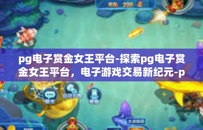 pg电子赏金女王平台-探索pg电子赏金女王平台，电子游戏交易新纪元-pg电子赏金女王平台
