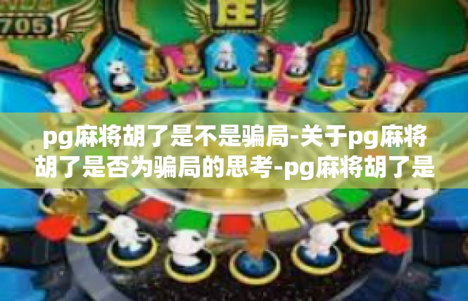 pg麻将胡了是不是骗局-关于pg麻将胡了是否为骗局的思考-pg麻将胡了是不是骗局