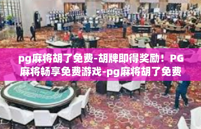 pg麻将胡了免费-胡牌即得奖励！PG麻将畅享免费游戏-pg麻将胡了免费