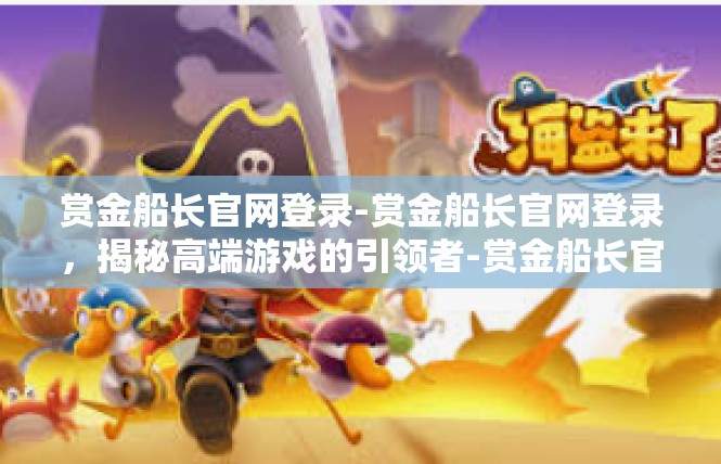 赏金船长官网登录-赏金船长官网登录，揭秘高端游戏的引领者-赏金船长官网登录