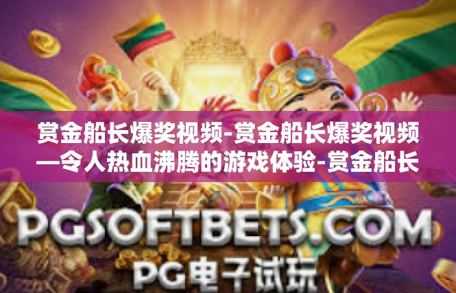 赏金船长爆奖视频-赏金船长爆奖视频—令人热血沸腾的游戏体验-赏金船长爆奖视频