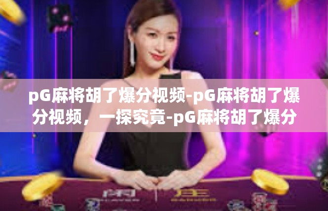 pG麻将胡了爆分视频-pG麻将胡了爆分视频，一探究竟-pG麻将胡了爆分视频