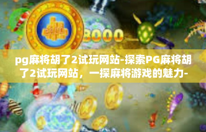 pg麻将胡了2试玩网站-探索PG麻将胡了2试玩网站，一探麻将游戏的魅力-pg麻将胡了2试玩网站