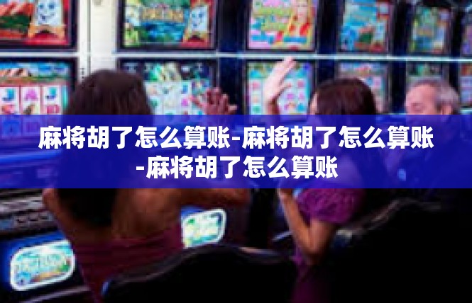 麻将胡了怎么算账-麻将胡了怎么算账-麻将胡了怎么算账