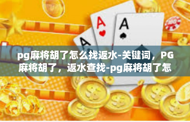 pg麻将胡了怎么找返水-关键词，PG麻将胡了，返水查找-pg麻将胡了怎么找返水
