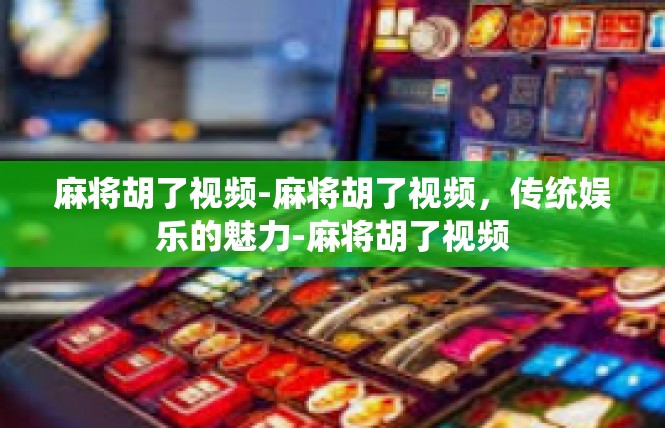 麻将胡了视频-麻将胡了视频，传统娱乐的魅力-麻将胡了视频