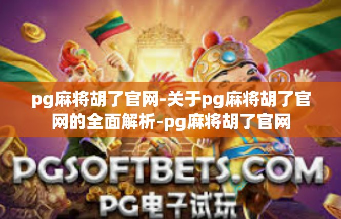 pg麻将胡了官网-关于pg麻将胡了官网的全面解析-pg麻将胡了官网
