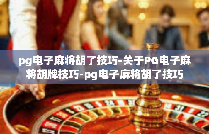 pg电子麻将胡了技巧-关于PG电子麻将胡牌技巧-pg电子麻将胡了技巧