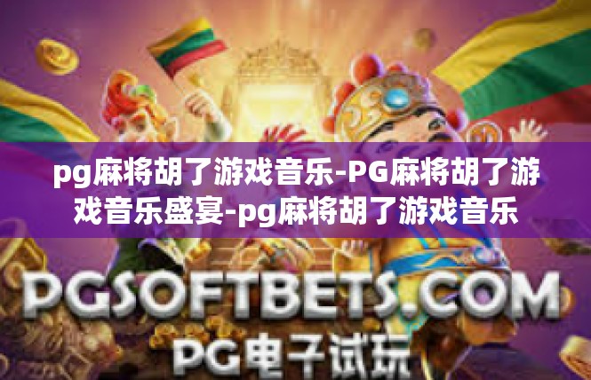 pg麻将胡了游戏音乐-PG麻将胡了游戏音乐盛宴-pg麻将胡了游戏音乐